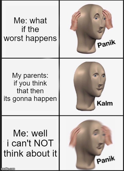 My severe Anxiety life story lmao | Me: what if the worst happens; My parents: if you think that then its gonna happen; Me: well i can't NOT think about it | image tagged in memes,panik kalm panik,anxiety,adhd,stressed out,first world problems | made w/ Imgflip meme maker