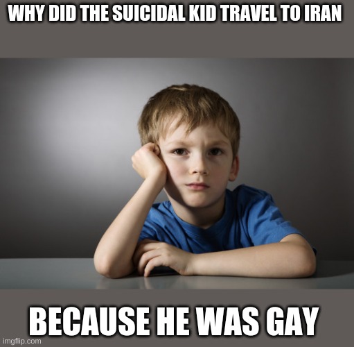 it was pretty sad, but it happened | WHY DID THE SUICIDAL KID TRAVEL TO IRAN; BECAUSE HE WAS GAY | image tagged in offensive | made w/ Imgflip meme maker
