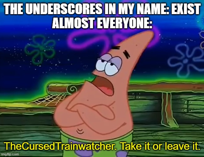 Take it or Leave it | THE UNDERSCORES IN MY NAME: EXIST
ALMOST EVERYONE:; TheCursedTrainwatcher. Take it or leave it. | image tagged in take it or leave it | made w/ Imgflip meme maker