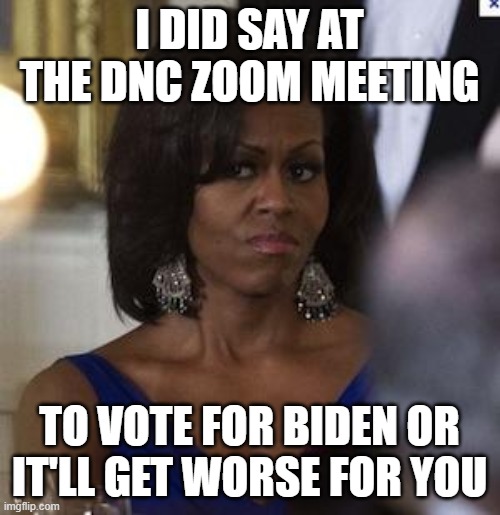 Michelle Obama side eye | I DID SAY AT THE DNC ZOOM MEETING TO VOTE FOR BIDEN OR IT'LL GET WORSE FOR YOU | image tagged in michelle obama side eye | made w/ Imgflip meme maker