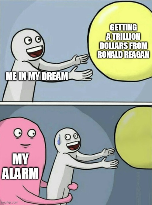 Just in time, too | GETTING A TRILLION DOLLARS FROM RONALD REAGAN; ME IN MY DREAM; MY ALARM | image tagged in memes,running away balloon,dreams,ronald reagan,alarm clock | made w/ Imgflip meme maker