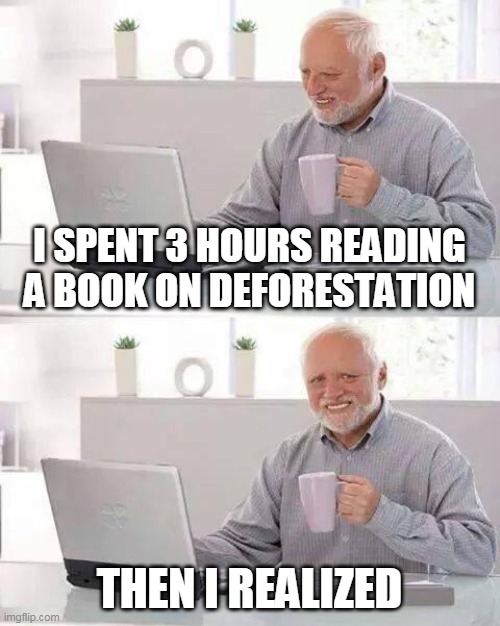 That poor tree | I SPENT 3 HOURS READING A BOOK ON DEFORESTATION; THEN I REALIZED | image tagged in memes,hide the pain harold,deforestation,oh wow are you actually reading these tags | made w/ Imgflip meme maker