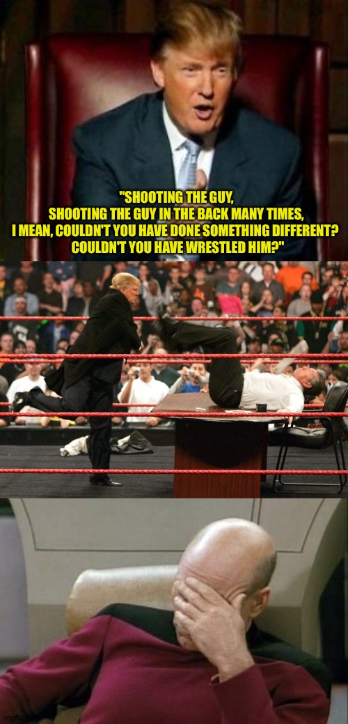 Trump stumbling all over himself | "SHOOTING THE GUY, 
SHOOTING THE GUY IN THE BACK MANY TIMES, 
I MEAN, COULDN'T YOU HAVE DONE SOMETHING DIFFERENT?  
COULDN'T YOU HAVE WRESTLED HIM?" | image tagged in memes,captain picard facepalm,donald trump,trump wrestling | made w/ Imgflip meme maker