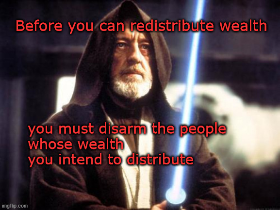 before you can redistribute wealth | Before you can redistribute wealth; you must disarm the people 
whose wealth 
you intend to distribute | image tagged in redistribution of wealth | made w/ Imgflip meme maker