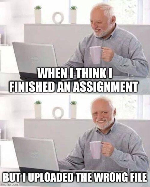 wrong file | WHEN I THINK I FINISHED AN ASSIGNMENT; BUT I UPLOADED THE WRONG FILE | image tagged in memes,hide the pain harold | made w/ Imgflip meme maker