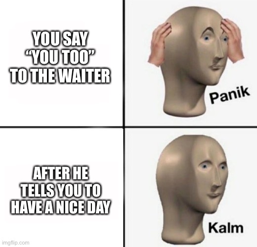 panik kalm | YOU SAY “YOU TOO” TO THE WAITER; AFTER HE TELLS YOU TO HAVE A NICE DAY | image tagged in panik kalm,restaurant,waiter | made w/ Imgflip meme maker
