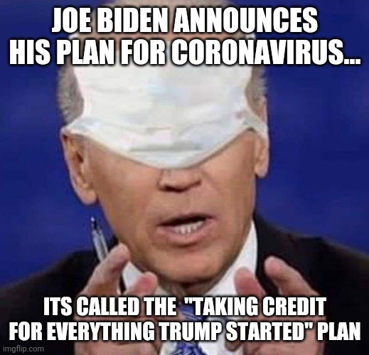 Well I guess its a better plan than hiding in the basement for months eh Joe? | JOE BIDEN ANNOUNCES HIS PLAN FOR CORONAVIRUS... ITS CALLED THE  "TAKING CREDIT FOR EVERYTHING TRUMP STARTED" PLAN | image tagged in creepy uncle joe biden,coronavirus,stealing | made w/ Imgflip meme maker