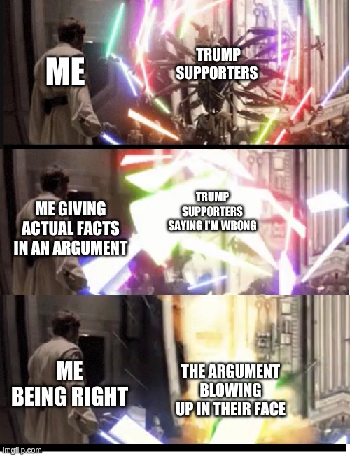 General Grevious | TRUMP SUPPORTERS; ME; TRUMP SUPPORTERS SAYING I'M WRONG; ME GIVING ACTUAL FACTS IN AN ARGUMENT; ME BEING RIGHT; THE ARGUMENT BLOWING UP IN THEIR FACE | image tagged in general grevious | made w/ Imgflip meme maker