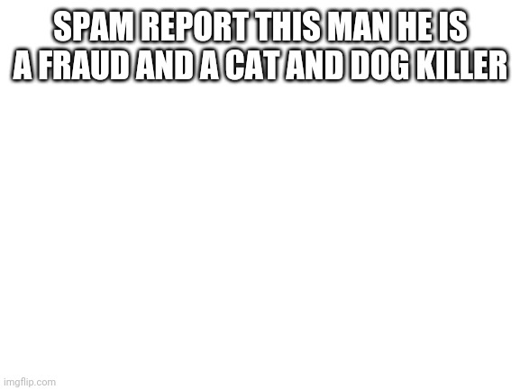 The YouTube channel name is Angela Alvarez 507 | SPAM REPORT THIS MAN HE IS A FRAUD AND A CAT AND DOG KILLER | image tagged in blank white template | made w/ Imgflip meme maker