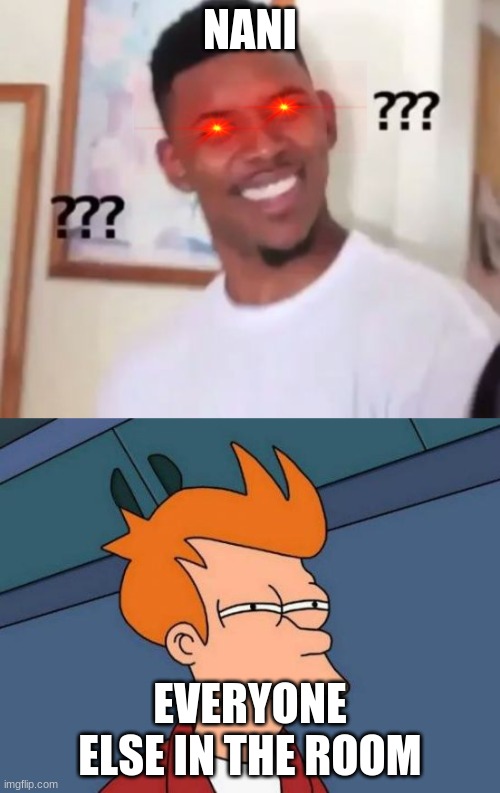 NANI; EVERYONE ELSE IN THE ROOM | image tagged in memes,futurama fry,swaggy p confused | made w/ Imgflip meme maker