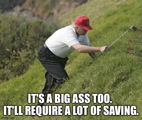 trump golfing | IT'S A BIG ASS TOO.  IT'LL REQUIRE A LOT OF SAVING. | image tagged in trump golfing | made w/ Imgflip meme maker