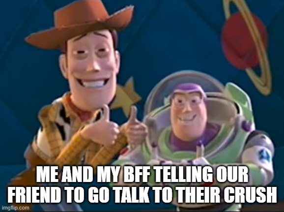 Toy Story | ME AND MY BFF TELLING OUR FRIEND TO GO TALK TO THEIR CRUSH | image tagged in toy story | made w/ Imgflip meme maker
