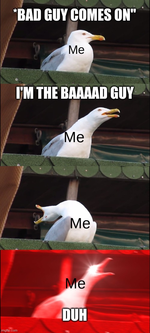 DUH | *BAD GUY COMES ON"; Me; I'M THE BAAAAD GUY; Me; Me; Me; DUH | image tagged in memes,inhaling seagull | made w/ Imgflip meme maker