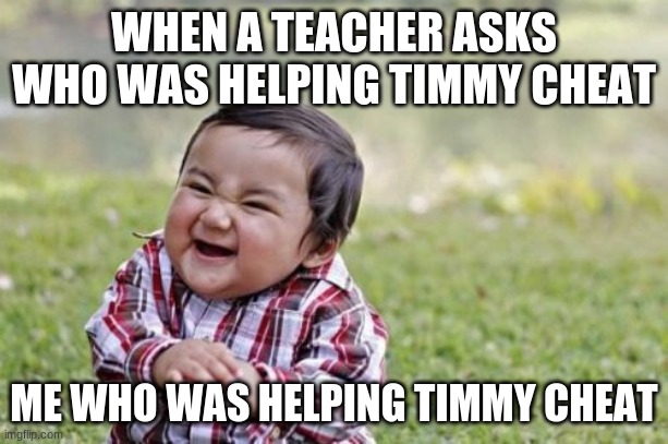 Evil Toddler Meme | WHEN A TEACHER ASKS WHO WAS HELPING TIMMY CHEAT; ME WHO WAS HELPING TIMMY CHEAT | image tagged in memes,evil toddler | made w/ Imgflip meme maker