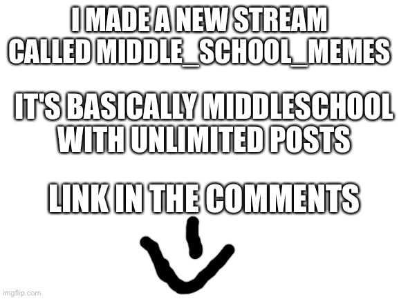 Blank White Template | I MADE A NEW STREAM CALLED MIDDLE_SCHOOL_MEMES; IT'S BASICALLY MIDDLESCHOOL WITH UNLIMITED POSTS; LINK IN THE COMMENTS | image tagged in blank white template | made w/ Imgflip meme maker