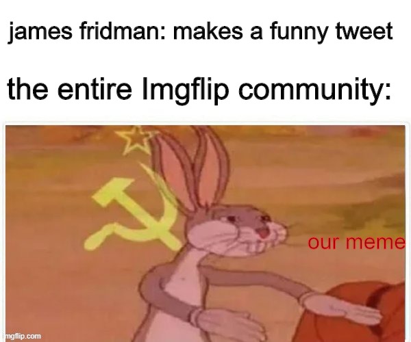 *communism intensifies* |  james fridman: makes a funny tweet; the entire Imgflip community:; our meme | image tagged in communist bugs bunny,james fridman,memes | made w/ Imgflip meme maker