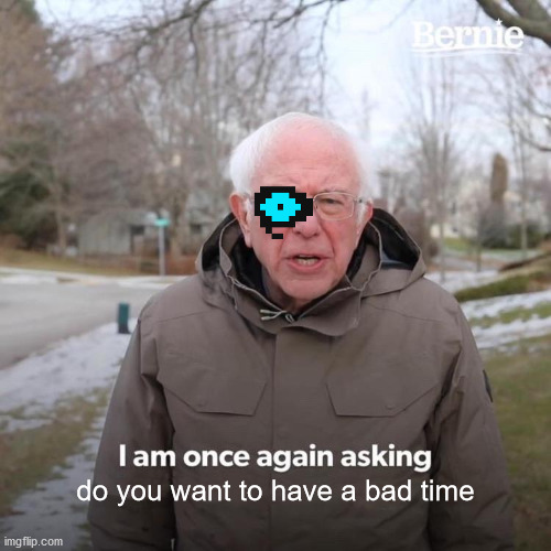 Bernie I Am Once Again Asking For Your Support | do you want to have a bad time | image tagged in memes,bernie i am once again asking for your support | made w/ Imgflip meme maker