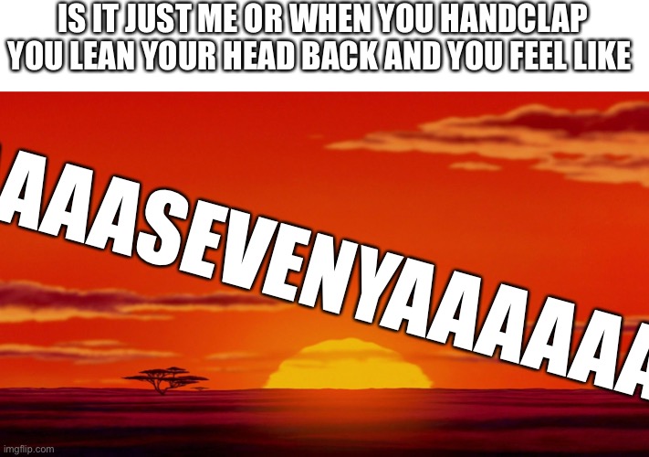 It’s so satisfying | IS IT JUST ME OR WHEN YOU HANDCLAP YOU LEAN YOUR HEAD BACK AND YOU FEEL LIKE; AAAAAAAAAAAAASEVENYAAAAAAAAAAAAAA | image tagged in lion king circle of life | made w/ Imgflip meme maker