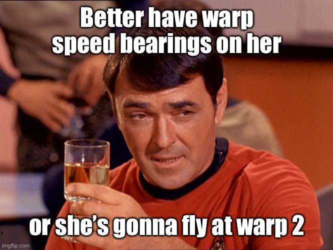 Star Trek Scotty | Better have warp speed bearings on her or she’s gonna fly at warp 2 | image tagged in star trek scotty | made w/ Imgflip meme maker