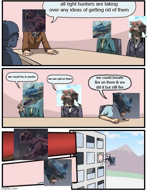 Boardroom Meeting Suggestion | all right hunters are taking over any ideas of getting rid of them; we could be in packs; we can spit on them; we could breath fire on them ik we did it but still fire | image tagged in memes,boardroom meeting suggestion | made w/ Imgflip meme maker