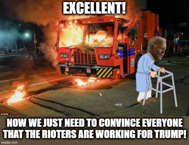 Guess who'll be stupid enough to believe this one?! | EXCELLENT! NOW WE JUST NEED TO CONVINCE EVERYONE THAT THE RIOTERS ARE WORKING FOR TRUMP! | image tagged in memes,stupid liberals,joe biden,senile creep,blm and antifa,election 2020 | made w/ Imgflip meme maker