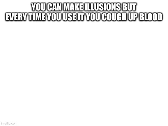 Matthew am I right | YOU CAN MAKE ILLUSIONS BUT EVERY TIME YOU USE IT YOU COUGH UP BLOOD | image tagged in blank white template | made w/ Imgflip meme maker