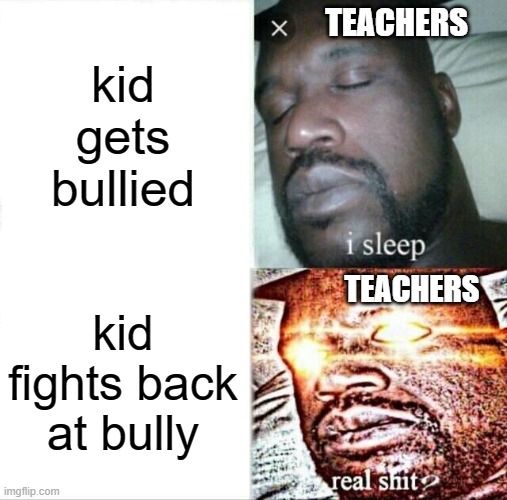 back to school | TEACHERS; kid gets bullied; TEACHERS; kid fights back at bully | image tagged in memes,sleeping shaq | made w/ Imgflip meme maker