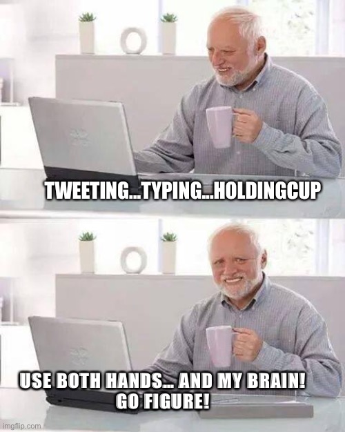 Walk and chew gum at the same time | TWEETING...TYPING...HOLDINGCUP; USE BOTH HANDS… AND MY BRAIN!


GO FIGURE! | image tagged in memes,hide the pain harold,donald trump,multitasking | made w/ Imgflip meme maker