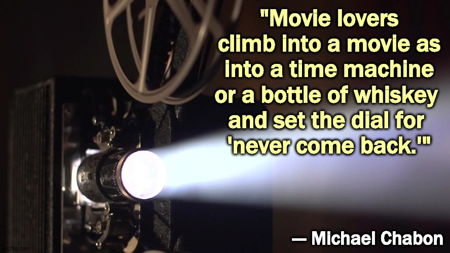 "Movie lovers climb into a movie as into a time machine or a bottle of whiskey 
and set the dial for 
'never come back.'"; --- Michael Chabon | image tagged in movies,classic movies,time machine | made w/ Imgflip meme maker