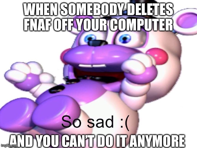 Helpy So Sad | WHEN SOMEBODY DELETES FNAF OFF YOUR COMPUTER; AND YOU CAN’T DO IT ANYMORE | image tagged in helpy so sad | made w/ Imgflip meme maker