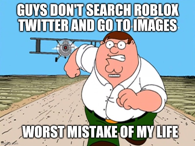 Peter Griffin running away | GUYS DON'T SEARCH ROBLOX TWITTER AND GO TO IMAGES; @JameZbear; WORST MISTAKE OF MY LIFE | image tagged in peter griffin running away,roblox,twitter | made w/ Imgflip meme maker