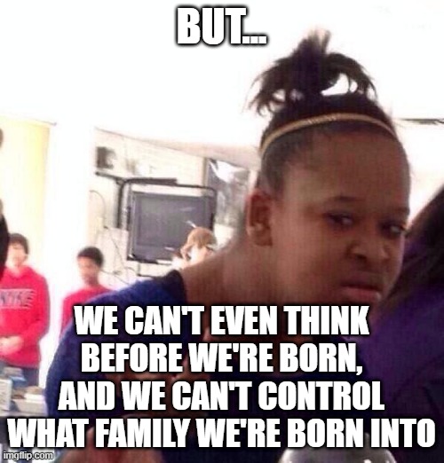 Black Girl Wat Meme | BUT... WE CAN'T EVEN THINK BEFORE WE'RE BORN, AND WE CAN'T CONTROL WHAT FAMILY WE'RE BORN INTO | image tagged in memes,black girl wat | made w/ Imgflip meme maker