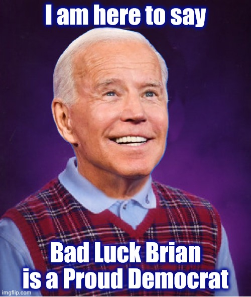 Nothing works for the Democrats | I am here to say; Bad Luck Brian is a Proud Democrat | image tagged in bad luck biden,trump's fault,trump riots,x x everywhere,liberal agenda,orange man bad | made w/ Imgflip meme maker