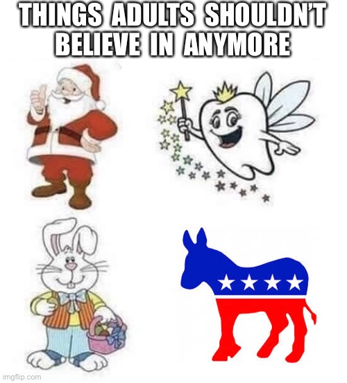 Do you still believe? | THINGS  ADULTS  SHOULDN’T
BELIEVE  IN  ANYMORE | image tagged in tooth fairy,santa claus,easter bunny,democratic party,politics,memes | made w/ Imgflip meme maker