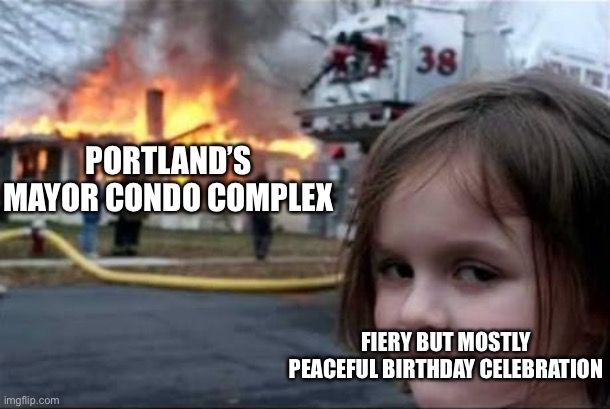 Happy birthday, Ted. | PORTLAND’S MAYOR CONDO COMPLEX; FIERY BUT MOSTLY PEACEFUL BIRTHDAY CELEBRATION | image tagged in burning house girl,portland,mayor | made w/ Imgflip meme maker