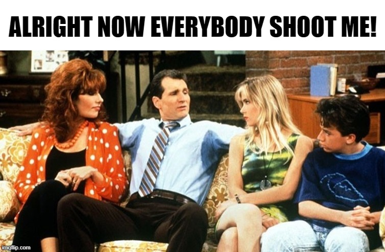 married with children | ALRIGHT NOW EVERYBODY SHOOT ME! | image tagged in al bundy,1980's | made w/ Imgflip meme maker