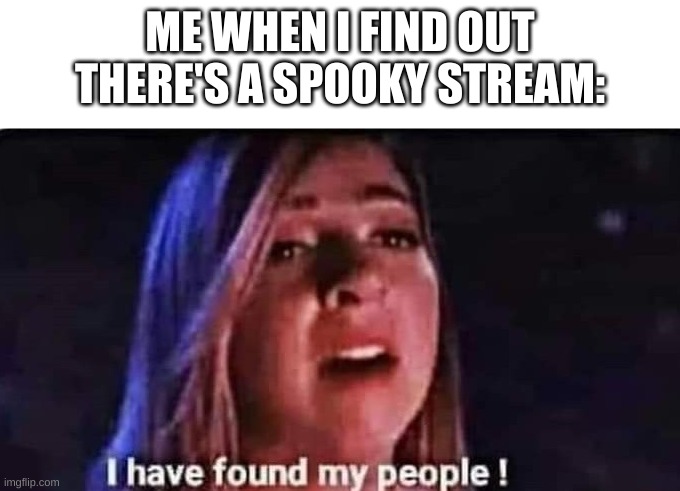 I have found my people | ME WHEN I FIND OUT THERE'S A SPOOKY STREAM: | image tagged in i have found my people | made w/ Imgflip meme maker