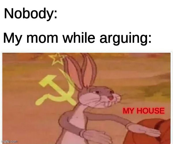Idk what to title this | Nobody:; My mom while arguing:; MY HOUSE | image tagged in communist bugs bunny | made w/ Imgflip meme maker