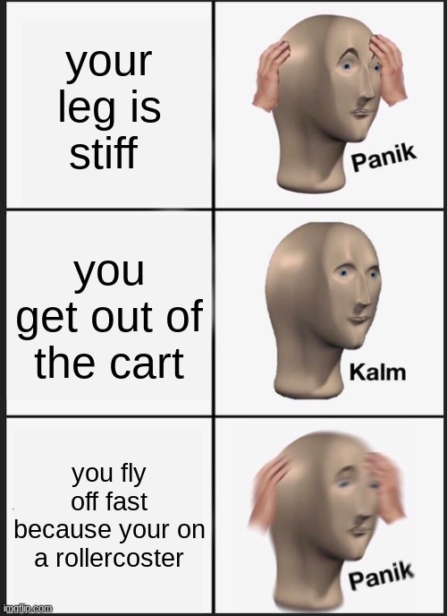 Panik Kalm Panik Meme | your leg is stiff you get out of the cart you fly off fast because your on a rollercoster | image tagged in memes,panik kalm panik | made w/ Imgflip meme maker