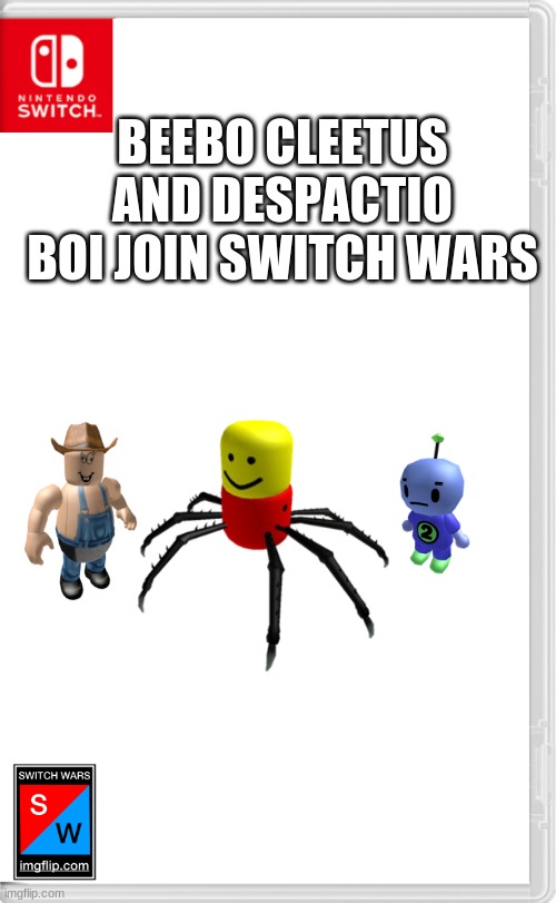 ik i posted this several times only because of me being dumb and not knowing those were already in switch wars | BEEBO CLEETUS AND DESPACTIO BOI JOIN SWITCH WARS; NOTE: IF I DIDNT SIGN THE FORM THIS WOULDNT BE UP ( PS : SORRY FOR THOSE 2 CHARACTERS I TOOK ON ACIDENT WHEN I DIDNT KNOW, I FIXED IT | image tagged in switch wars template | made w/ Imgflip meme maker