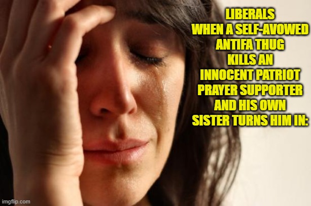 First World Problems | LIBERALS WHEN A SELF-AVOWED ANTIFA THUG KILLS AN INNOCENT PATRIOT PRAYER SUPPORTER AND HIS OWN SISTER TURNS HIM IN: | image tagged in memes,first world problems | made w/ Imgflip meme maker