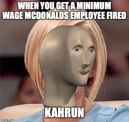 kahrun | WHEN YOU GET A MINIMUM WAGE MCDONALDS EMPLOYEE FIRED; KAHRUN | image tagged in meme man,karen | made w/ Imgflip meme maker