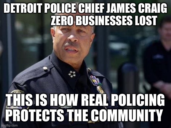 A real Police Chief protects all citizens. | DETROIT POLICE CHIEF JAMES CRAIG                   ZERO BUSINESSES LOST; THIS IS HOW REAL POLICING PROTECTS THE COMMUNITY | image tagged in riots,police,detroit | made w/ Imgflip meme maker