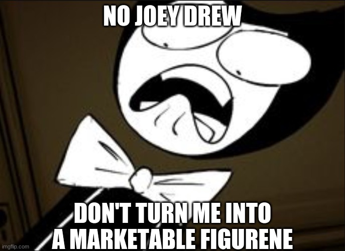 SHOCKED BENDY | NO JOEY DREW; DON'T TURN ME INTO A MARKETABLE FIGURENE | image tagged in shocked bendy | made w/ Imgflip meme maker