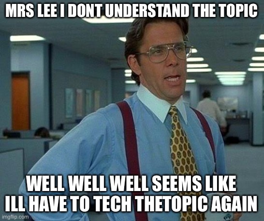 That Would Be Great | MRS LEE I DONT UNDERSTAND THE TOPIC; WELL WELL WELL SEEMS LIKE ILL HAVE TO TECH THETOPIC AGAIN | image tagged in memes,that would be great | made w/ Imgflip meme maker