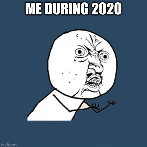 Y U No Meme | ME DURING 2020 | image tagged in memes,y u no | made w/ Imgflip meme maker