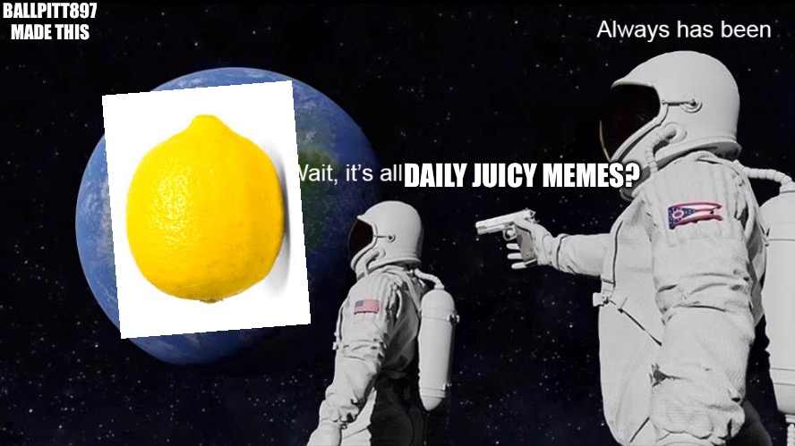 Can u actually put this in a daily juicy memes please? | BALLPITT897 MADE THIS; DAILY JUICY MEMES? | image tagged in wait its all | made w/ Imgflip meme maker