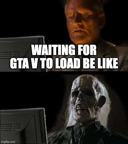 gta V | WAITING FOR GTA V TO LOAD BE LIKE | image tagged in memes,i'll just wait here | made w/ Imgflip meme maker