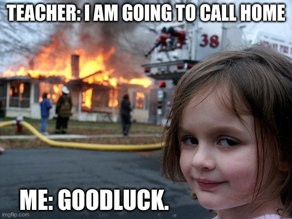Don't Call Home | TEACHER: I AM GOING TO CALL HOME; ME: GOODLUCK. | image tagged in memes,disaster girl | made w/ Imgflip meme maker