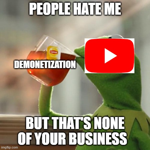 D̵̢̛̛͍̘̺̙͍̣̻̘͔͙̹̺̭͍͈͎̱̯̗̹̖͍͉̬͉̭̲̰̰͓͎͖̭̠̭̪̠̳͉͌̀̈́̎͋̇̓̎̏̋̑̓͌͋̇͂̾̂͌̑͗̀̍̿͂͊͑͛̽̄̆̾̈́̏͐̑̀͆̐̍͐̆̑̈́̾͌̔̍̓̓̑̌̉̌̃̎̏͗͋͑̈́̈́̽͒́̓̄͐̏͒̒͒̉̚͘̕̚͝͝͝͝͝͝ͅ |  PEOPLE HATE ME; DEMONETIZATION; BUT THAT'S NONE OF YOUR BUSINESS | image tagged in memes,but that's none of my business,kermit the frog | made w/ Imgflip meme maker